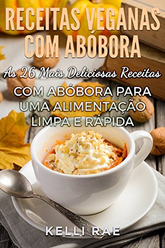 Receitas Veganas com Abóbora: As 26 Mais Deliciosas Receitas com Abóbora para uma Alimentação Limpa e Rápida (Portuguese Edition)