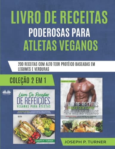 Livro De Receitas Poderosas Para Atletas Veganos: 200 Receitas Com Alto Teor Protéico, Baseada Em Legumes E Verduras
