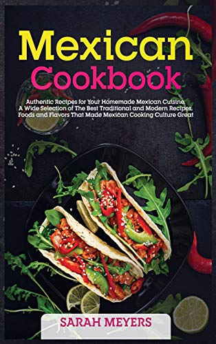 Mexican Cookbook: Authentic Recipes for Your Homemade Mexican Cuisine. A Wide Selection of The Best Traditional and Modern Recipes, Foods and Flavors That Made Mexican Cooking Culture Great