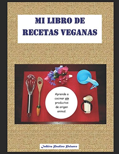 Mi Libro de Recetas Veganas: Aprende a cocinar deliciosas recetas, fáciles, económicas y saludables, sin productos de origen animal.